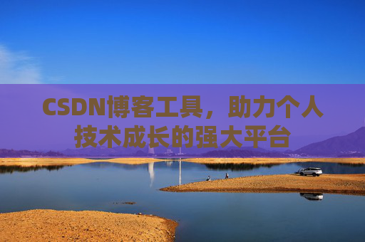 CSDN博客工具,助力个人技术成长的强大平台 CSDN博客工具,助力个人技术成长的强大平台